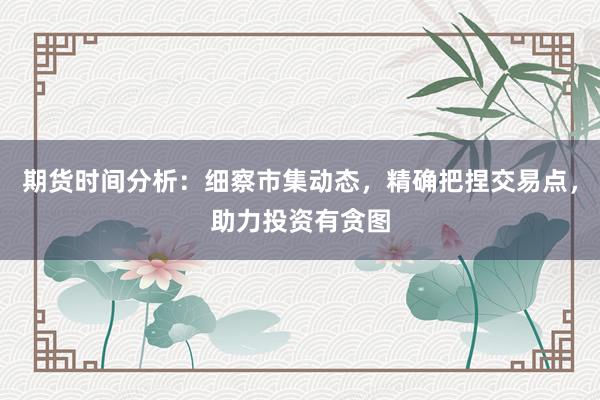 期货时间分析：细察市集动态，精确把捏交易点，助力投资有贪图