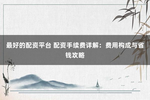 最好的配资平台 配资手续费详解：费用构成与省钱攻略