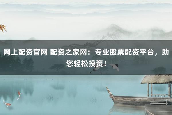 网上配资官网 配资之家网：专业股票配资平台，助您轻松投资！