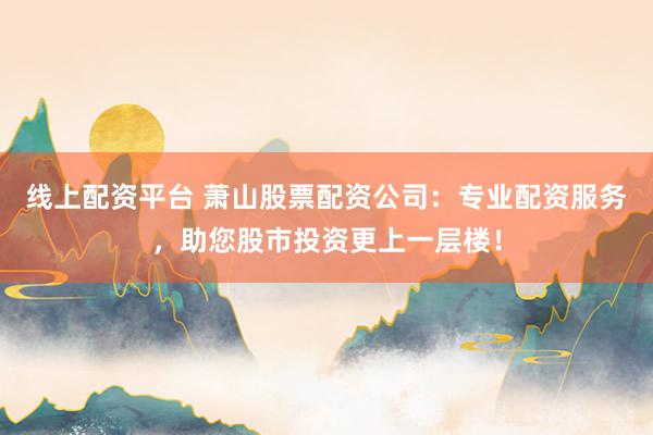 线上配资平台 萧山股票配资公司：专业配资服务，助您股市投资更上一层楼！