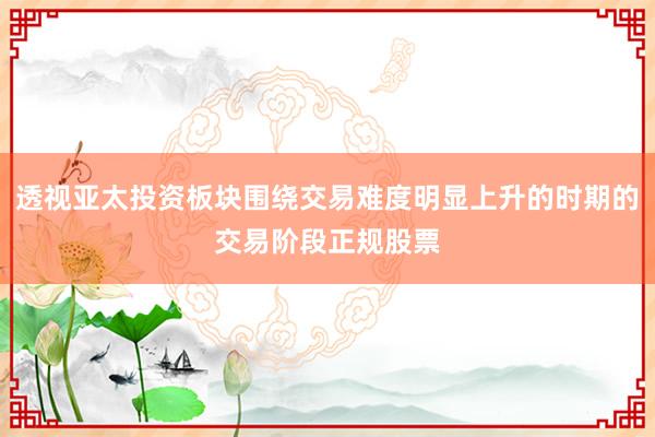透视亚太投资板块围绕交易难度明显上升的时期的交易阶段正规股票