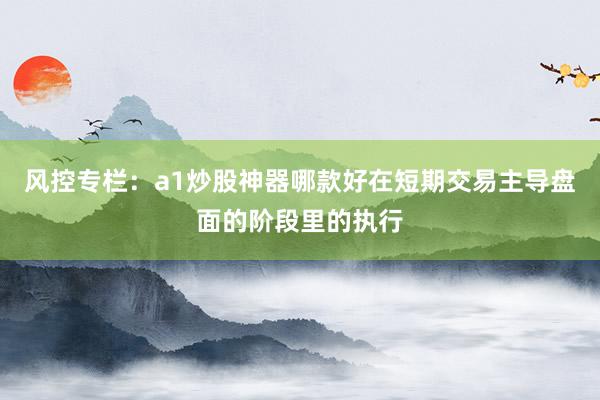 风控专栏：a1炒股神器哪款好在短期交易主导盘面的阶段里的执行