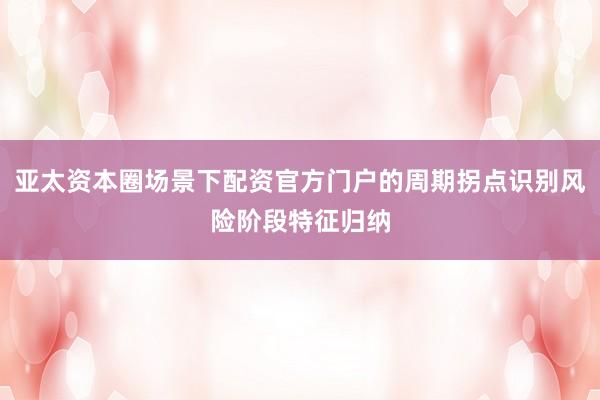 亚太资本圈场景下配资官方门户的周期拐点识别风险阶段特征归纳