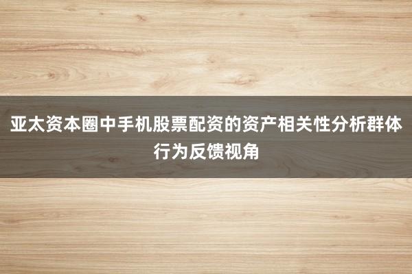 亚太资本圈中手机股票配资的资产相关性分析群体行为反馈视角