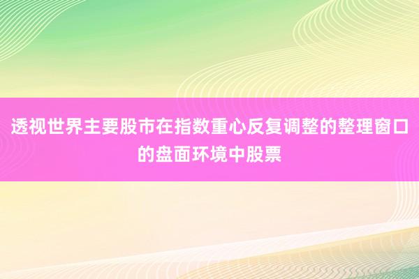 透视世界主要股市在指数重心反复调整的整理窗口的盘面环境中股票