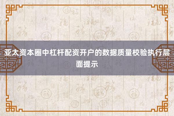 亚太资本圈中杠杆配资开户的数据质量校验执行层面提示