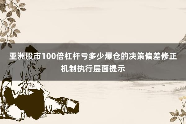 亚洲股市100倍杠杆亏多少爆仓的决策偏差修正机制执行层面提示