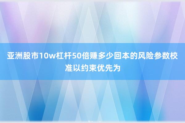 亚洲股市10w杠杆50倍赚多少回本的风险参数校准以约束优先为