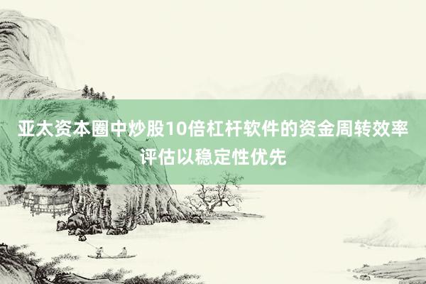 亚太资本圈中炒股10倍杠杆软件的资金周转效率评估以稳定性优先