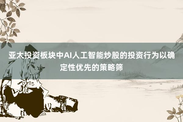 亚太投资板块中AI人工智能炒股的投资行为以确定性优先的策略筛