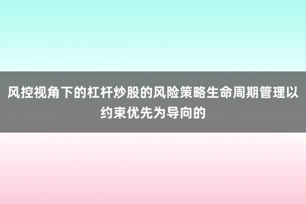风控视角下的杠杆炒股的风险策略生命周期管理以约束优先为导向的