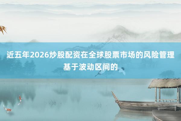 近五年2026炒股配资在全球股票市场的风险管理基于波动区间的