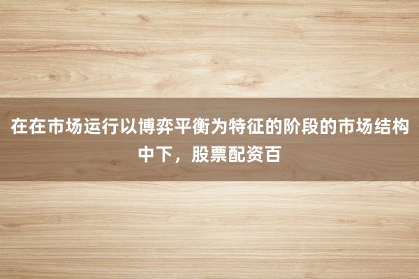 在在市场运行以博弈平衡为特征的阶段的市场结构中下,股票配资百