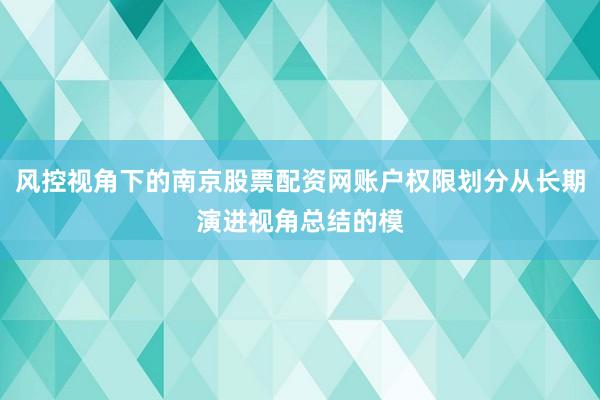 风控视角下的南京股票配资网账户权限划分从长期演进视角总结的模
