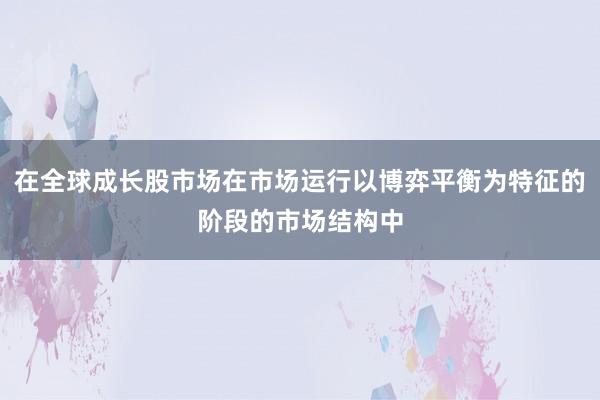 在全球成长股市场在市场运行以博弈平衡为特征的阶段的市场结构中