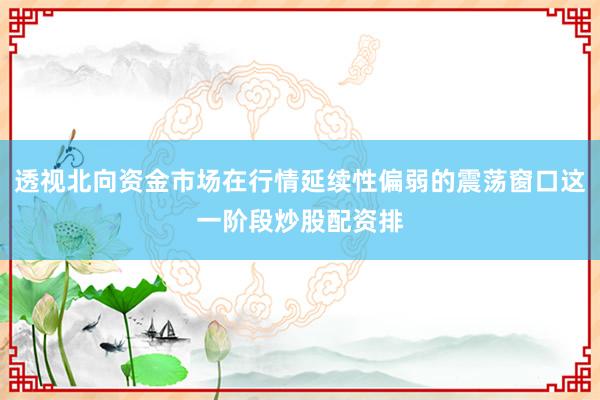 透视北向资金市场在行情延续性偏弱的震荡窗口这一阶段炒股配资排