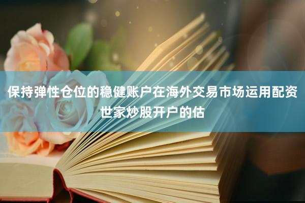 保持弹性仓位的稳健账户在海外交易市场运用配资世家炒股开户的估