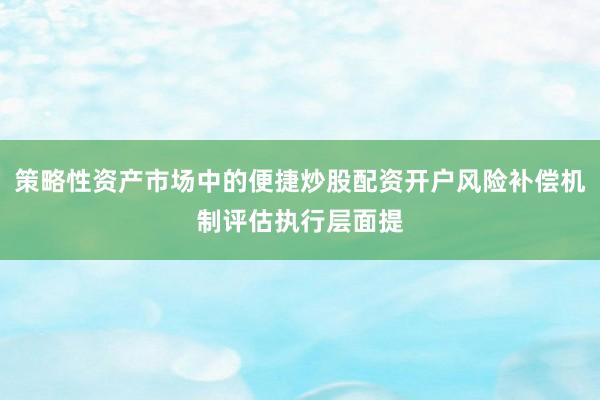 策略性资产市场中的便捷炒股配资开户风险补偿机制评估执行层面提