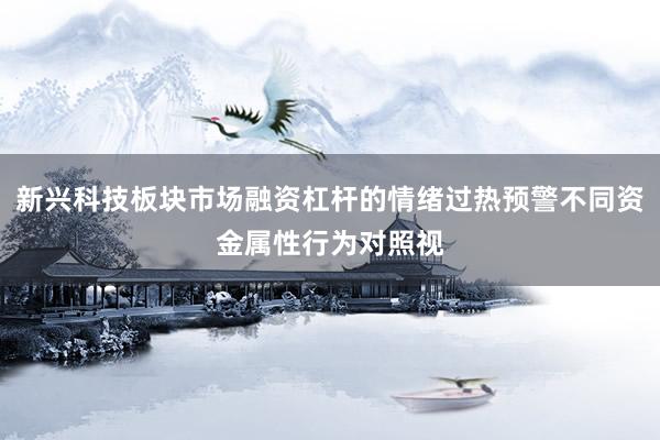 新兴科技板块市场融资杠杆的情绪过热预警不同资金属性行为对照视