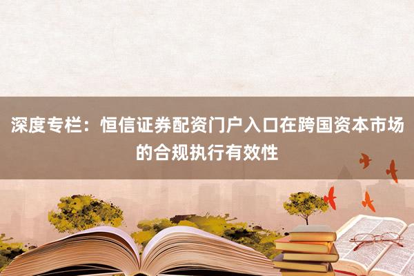 深度专栏：恒信证券配资门户入口在跨国资本市场的合规执行有效性