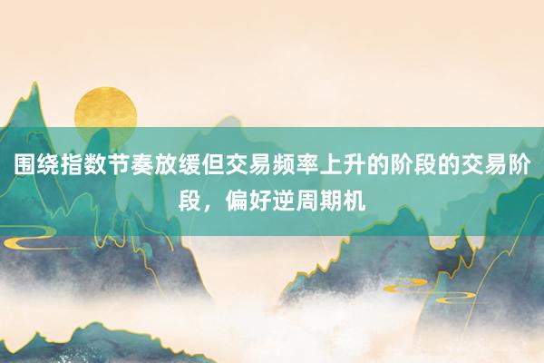 围绕指数节奏放缓但交易频率上升的阶段的交易阶段，偏好逆周期机