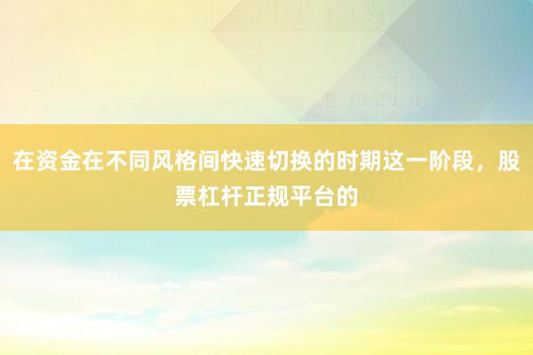 在资金在不同风格间快速切换的时期这一阶段，股票杠杆正规平台的