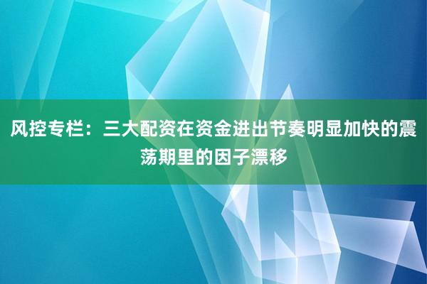 风控专栏：三大配资在资金进出节奏明显加快的震荡期里的因子漂移