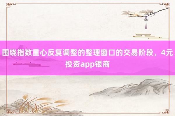 围绕指数重心反复调整的整理窗口的交易阶段，4元投资app银商