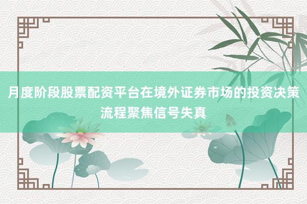 月度阶段股票配资平台在境外证券市场的投资决策流程聚焦信号失真