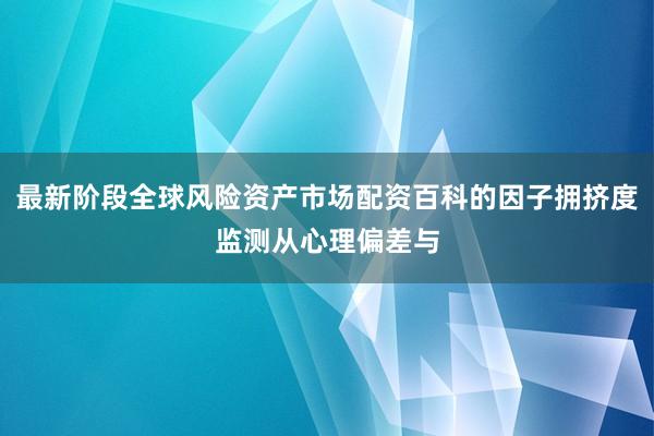 最新阶段全球风险资产市场配资百科的因子拥挤度监测从心理偏差与