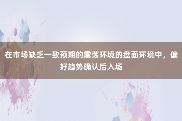 在市场缺乏一致预期的震荡环境的盘面环境中，偏好趋势确认后入场