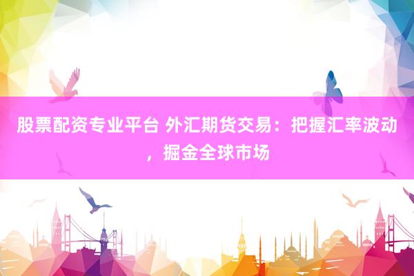 股票配资专业平台 外汇期货交易：把握汇率波动，掘金全球市场