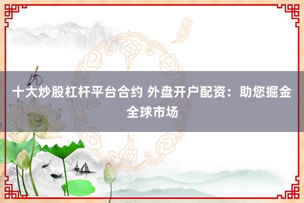 十大炒股杠杆平台合约 外盘开户配资：助您掘金全球市场