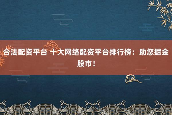 合法配资平台 十大网络配资平台排行榜：助您掘金股市！