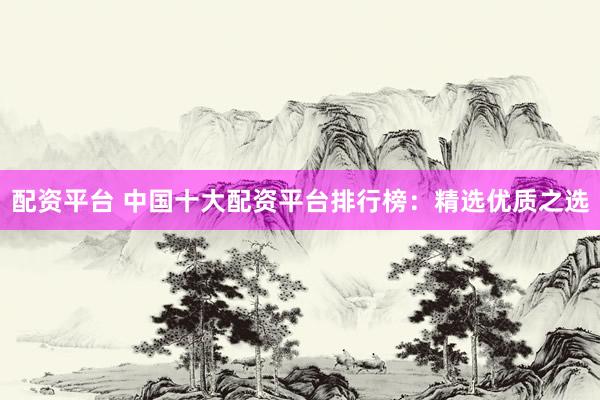 配资平台 中国十大配资平台排行榜：精选优质之选
