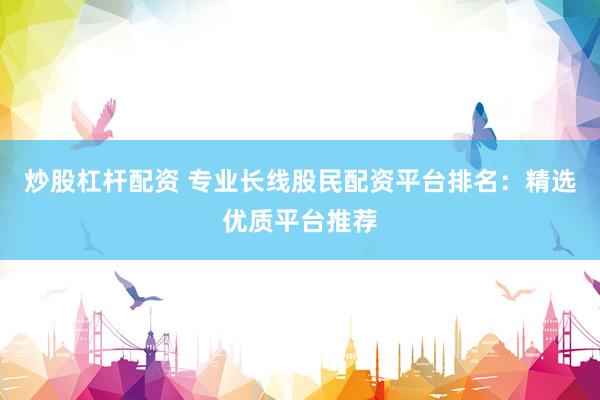 炒股杠杆配资 专业长线股民配资平台排名：精选优质平台推荐