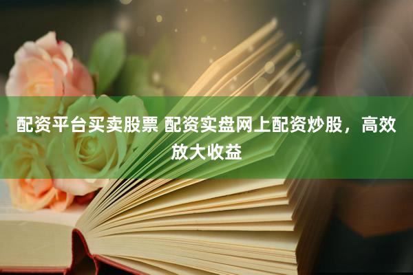 配资平台买卖股票 配资实盘网上配资炒股，高效放大收益