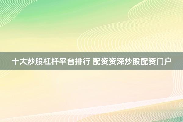 十大炒股杠杆平台排行 配资资深炒股配资门户