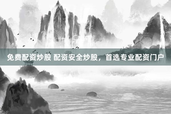 免费配资炒股 配资安全炒股，首选专业配资门户