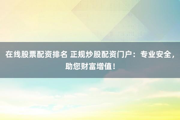 在线股票配资排名 正规炒股配资门户：专业安全，助您财富增值！