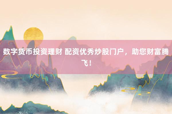 数字货币投资理财 配资优秀炒股门户，助您财富腾飞！