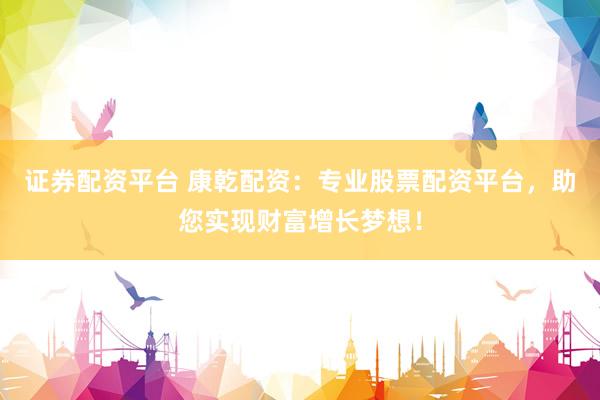 证券配资平台 康乾配资：专业股票配资平台，助您实现财富增长梦想！