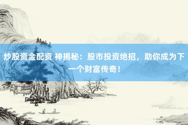 炒股资金配资 神揭秘：股市投资绝招，助你成为下一个财富传奇！