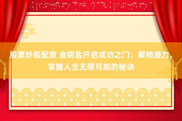 股票炒股配资 金钥匙开启成功之门：解锁潜力，掌握人生无限可能的秘诀