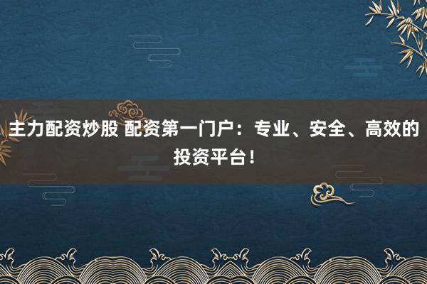 主力配资炒股 配资第一门户：专业、安全、高效的投资平台！