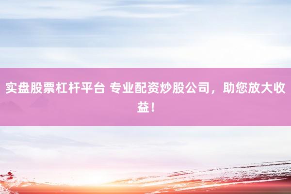 实盘股票杠杆平台 专业配资炒股公司，助您放大收益！