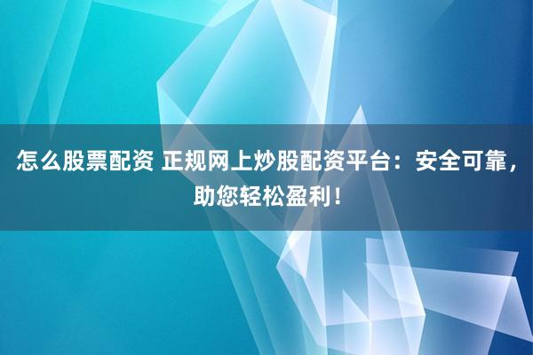 怎么股票配资 正规网上炒股配资平台：安全可靠，助您轻松盈利！