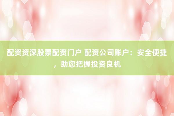 配资资深股票配资门户 配资公司账户：安全便捷，助您把握投资良机