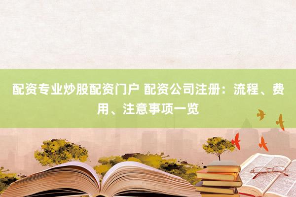 配资专业炒股配资门户 配资公司注册:流程、费用、注意事项一览