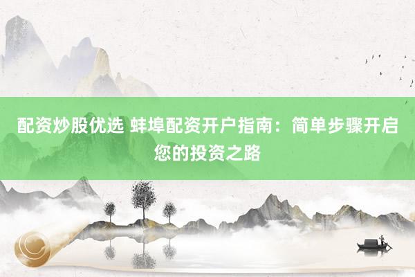 配资炒股优选 蚌埠配资开户指南：简单步骤开启您的投资之路